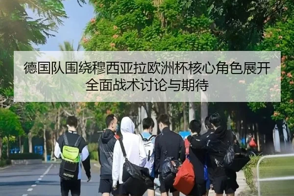 德国队围绕穆西亚拉欧洲杯核心角色展开全面战术讨论与期待