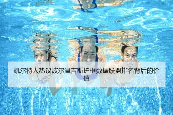 凯尔特人热议波尔津吉斯护框数据联盟排名背后的价值