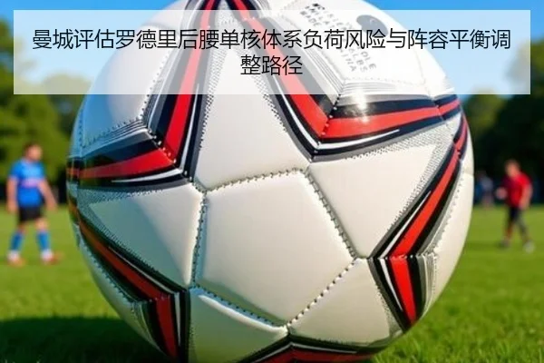 曼城评估罗德里后腰单核体系负荷风险与阵容平衡调整路径